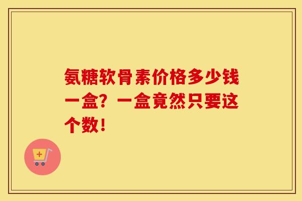 氨糖软骨素价格多少钱一盒？一盒竟然只要这个数！