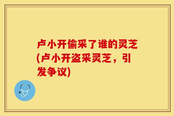 卢小开偷采了谁的灵芝(卢小开盗采灵芝，引发争议)