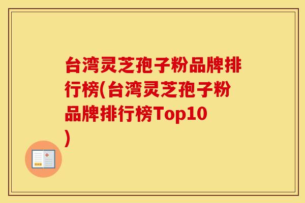 台湾灵芝孢子粉品牌排行榜(台湾灵芝孢子粉品牌排行榜Top10)