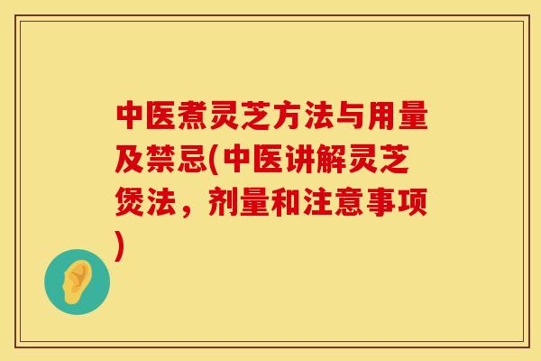 中医煮灵芝方法与用量及禁忌(中医讲解灵芝煲法，剂量和注意事项)