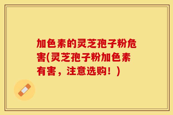 加色素的灵芝孢子粉危害(灵芝孢子粉加色素有害，注意选购！)