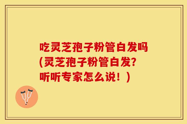 吃灵芝孢子粉管白发吗(灵芝孢子粉管白发？听听专家怎么说！)