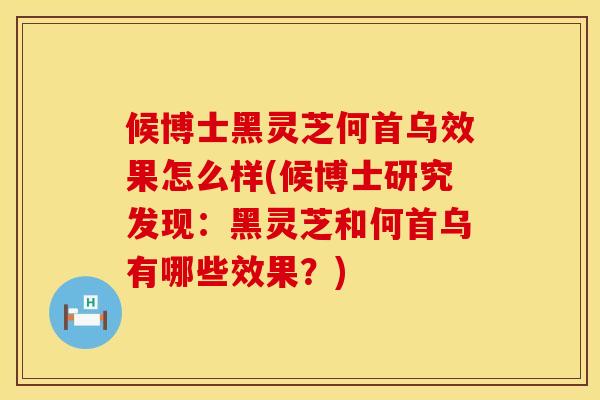 候博士黑灵芝何首乌效果怎么样(候博士研究发现：黑灵芝和何首乌有哪些效果？)