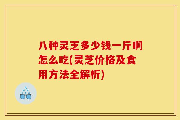 八种灵芝多少钱一斤啊怎么吃(灵芝价格及食用方法全解析)