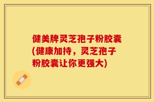 健美牌灵芝孢子粉胶囊(健康加持，灵芝孢子粉胶囊让你更强大)