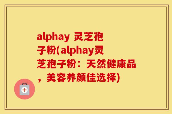 alphay 灵芝孢子粉(alphay灵芝孢子粉：天然健康品，美容养颜佳选择)