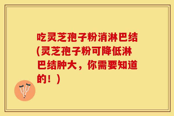 吃灵芝孢子粉消淋巴结(灵芝孢子粉可降低淋巴结肿大，你需要知道的！)