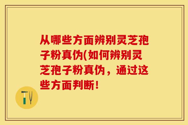 从哪些方面辨别灵芝孢子粉真伪(如何辨别灵芝孢子粉真伪，通过这些方面判断！