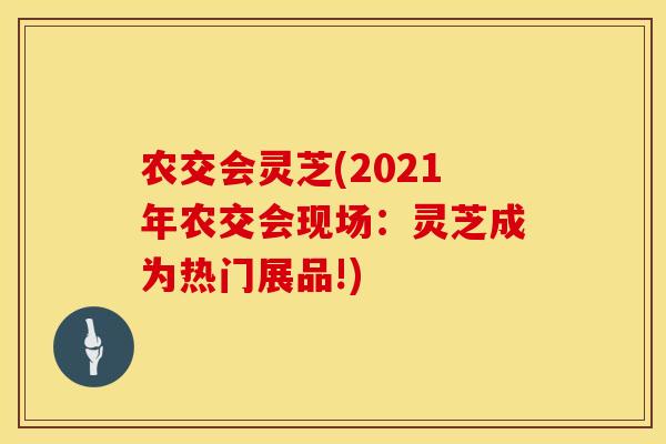 农交会灵芝(2021年农交会现场：灵芝成为热门展品!)
