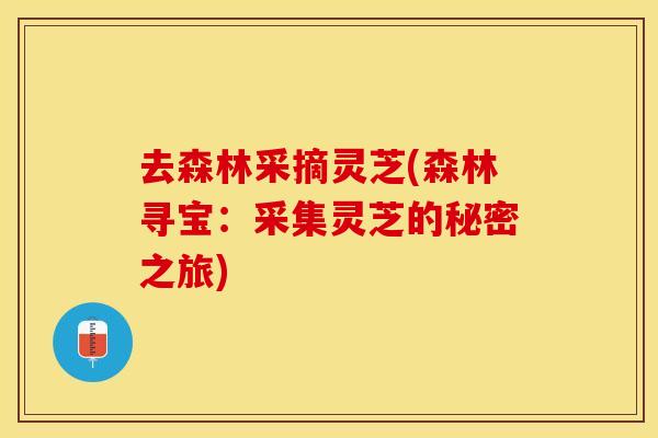 去森林采摘灵芝(森林寻宝：采集灵芝的秘密之旅)