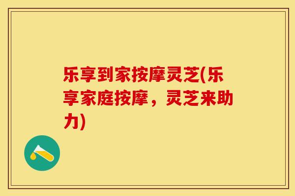 乐享到家按摩灵芝(乐享家庭按摩，灵芝来助力)