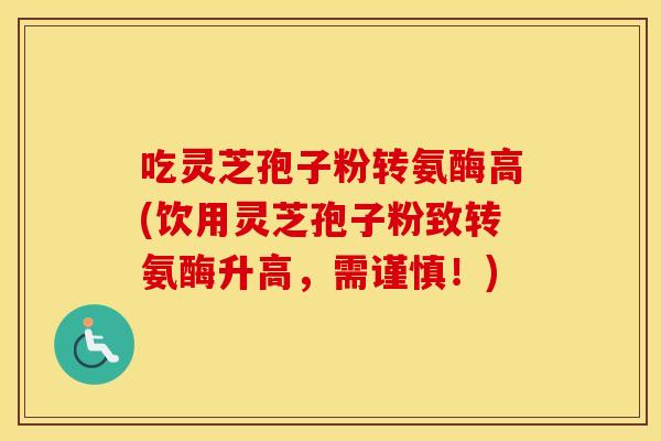 吃灵芝孢子粉转氨酶高(饮用灵芝孢子粉致转氨酶升高，需谨慎！)