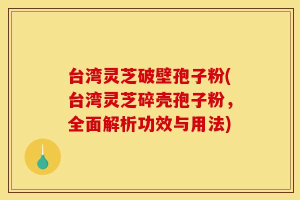 台湾灵芝破壁孢子粉(台湾灵芝碎壳孢子粉，全面解析功效与用法)