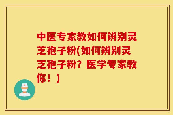 中医专家教如何辨别灵芝孢子粉(如何辨别灵芝孢子粉？医学专家教你！)