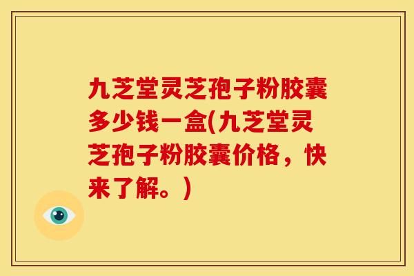 九芝堂灵芝孢子粉胶囊多少钱一盒(九芝堂灵芝孢子粉胶囊价格，快来了解。)
