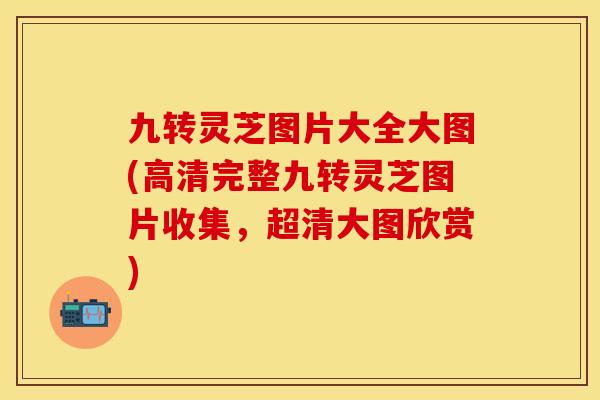 九转灵芝图片大全大图(高清完整九转灵芝图片收集，超清大图欣赏)