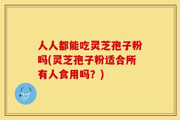 人人都能吃灵芝孢子粉吗(灵芝孢子粉适合所有人食用吗？)