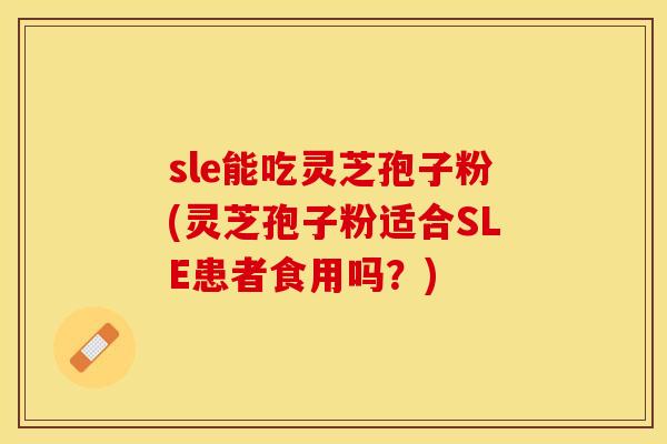 sle能吃灵芝孢子粉(灵芝孢子粉适合SLE患者食用吗？)