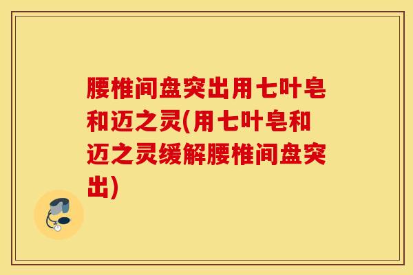 腰椎间盘突出用七叶皂和迈之灵(用七叶皂和迈之灵缓解腰椎间盘突出)