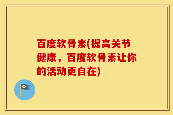 百度软骨素(提高关节健康，百度软骨素让你的活动更自在)
