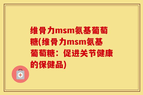 维骨力msm氨基葡萄糖(维骨力msm氨基葡萄糖：促进关节健康的保健品)