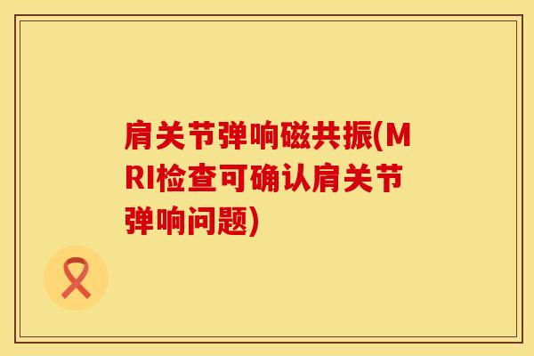 肩关节弹响磁共振(MRI检查可确认肩关节弹响问题)
