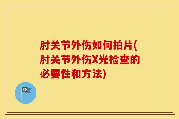 肘关节外伤如何拍片(肘关节外伤X光检查的必要性和方法)