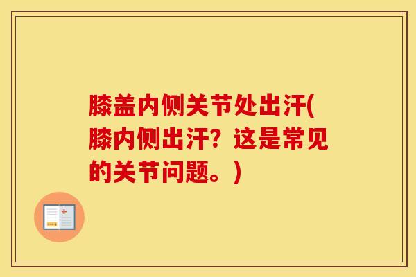 膝盖内侧关节处出汗(膝内侧出汗？这是常见的关节问题。)