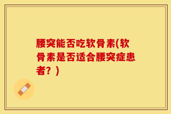 腰突能否吃软骨素(软骨素是否适合腰突症患者？)