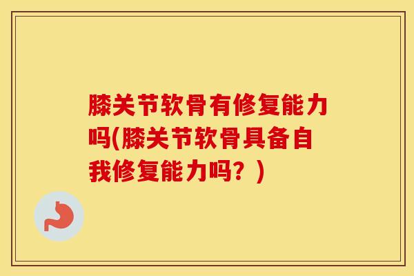 膝关节软骨有修复能力吗(膝关节软骨具备自我修复能力吗？)