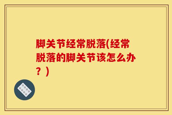 脚关节经常脱落(经常脱落的脚关节该怎么办？)