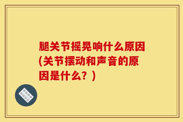 腿关节摇晃响什么原因(关节摆动和声音的原因是什么？)
