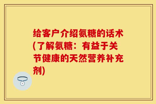给客户介绍氨糖的话术(了解氨糖：有益于关节健康的天然营养补充剂)