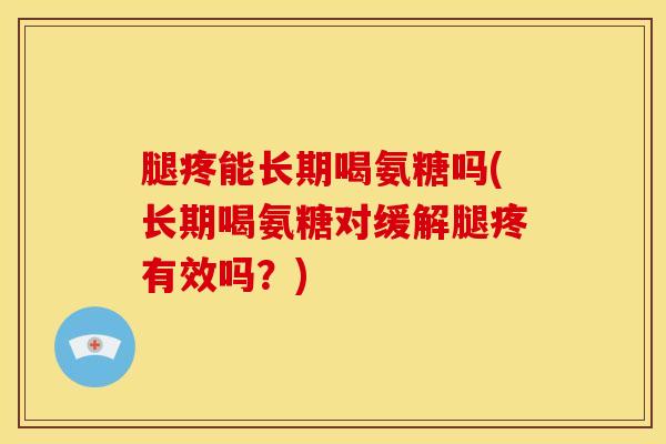 腿疼能长期喝氨糖吗(长期喝氨糖对缓解腿疼有效吗？)