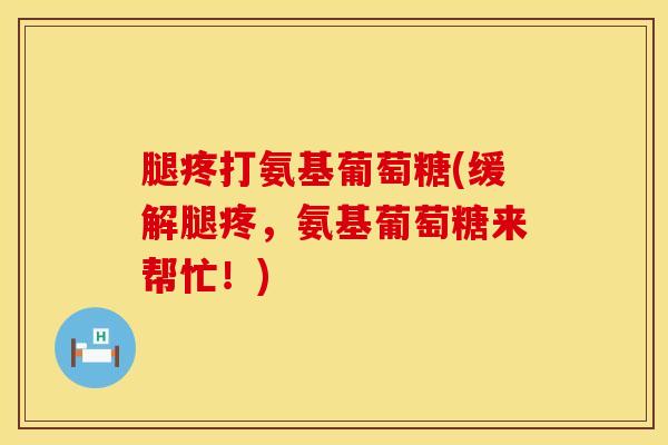 腿疼打氨基葡萄糖(缓解腿疼，氨基葡萄糖来帮忙！)