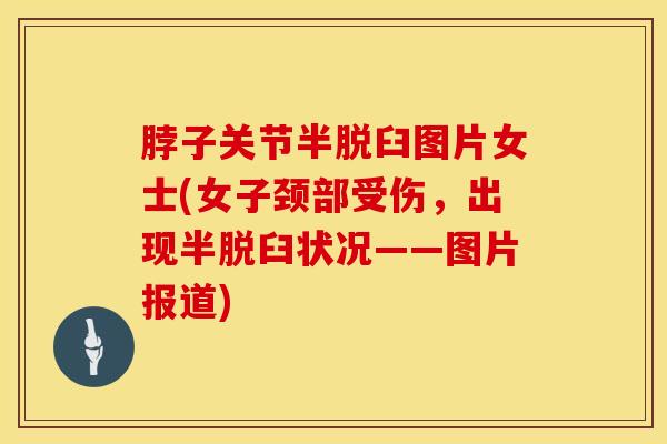 脖子关节半脱臼图片女士(女子颈部受伤，出现半脱臼状况——图片报道)