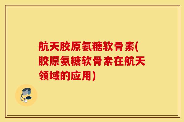 航天胶原氨糖软骨素(胶原氨糖软骨素在航天领域的应用)
