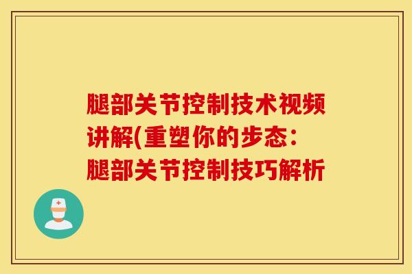 腿部关节控制技术视频讲解(重塑你的步态：腿部关节控制技巧解析