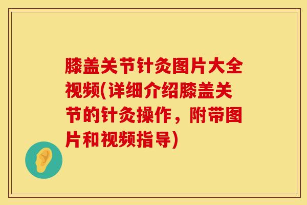 膝盖关节针灸图片大全视频(详细介绍膝盖关节的针灸操作，附带图片和视频指导)