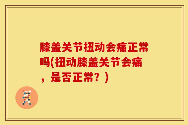 膝盖关节扭动会痛正常吗(扭动膝盖关节会痛，是否正常？)
