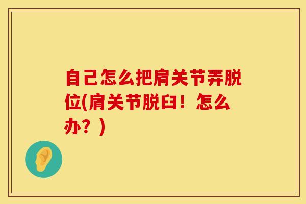 自己怎么把肩关节弄脱位(肩关节脱臼！怎么办？)