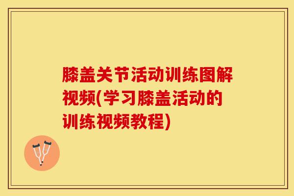 膝盖关节活动训练图解视频(学习膝盖活动的训练视频教程)