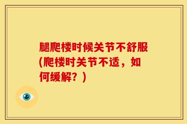 腿爬楼时候关节不舒服(爬楼时关节不适，如何缓解？)