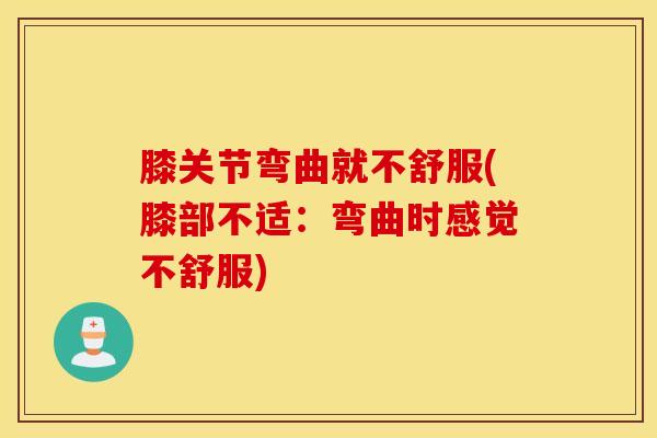 膝关节弯曲就不舒服(膝部不适：弯曲时感觉不舒服)