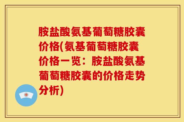胺盐酸氨基葡萄糖胶囊价格(氨基葡萄糖胶囊价格一览：胺盐酸氨基葡萄糖胶囊的价格走势分析)