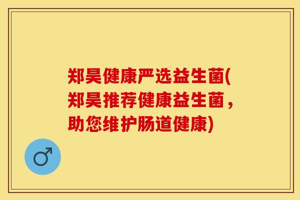 郑昊健康严选益生菌(郑昊推荐健康益生菌，助您维护肠道健康)