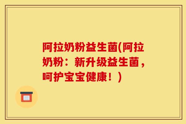 阿拉奶粉益生菌(阿拉奶粉：新升级益生菌，呵护宝宝健康！)