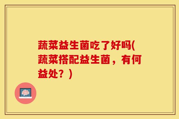 蔬菜益生菌吃了好吗(蔬菜搭配益生菌，有何益处？)