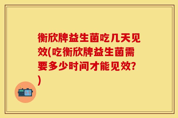 衡欣牌益生菌吃几天见效(吃衡欣牌益生菌需要多少时间才能见效？)
