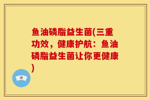 鱼油磷脂益生菌(三重功效，健康护航：鱼油磷脂益生菌让你更健康)